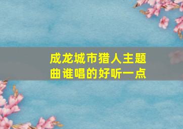 成龙城市猎人主题曲谁唱的好听一点