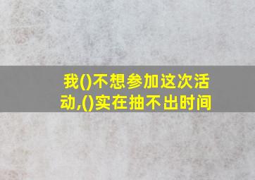 我()不想参加这次活动,()实在抽不出时间