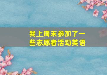 我上周末参加了一些志愿者活动英语