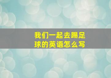 我们一起去踢足球的英语怎么写