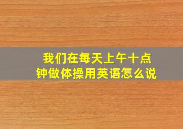 我们在每天上午十点钟做体操用英语怎么说