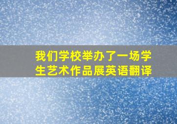 我们学校举办了一场学生艺术作品展英语翻译