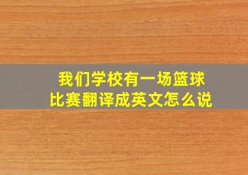 我们学校有一场篮球比赛翻译成英文怎么说