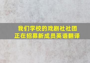 我们学校的戏剧社社团正在招募新成员英语翻译