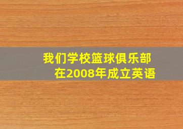 我们学校篮球俱乐部在2008年成立英语