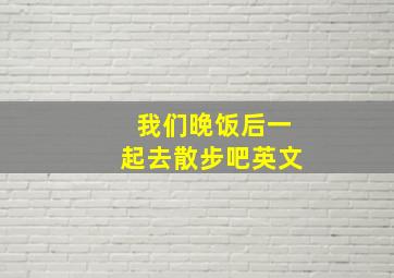 我们晚饭后一起去散步吧英文