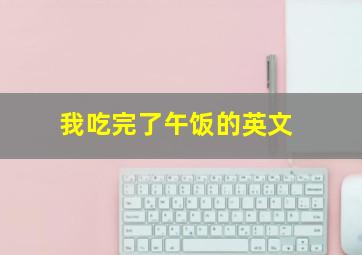 我吃完了午饭的英文