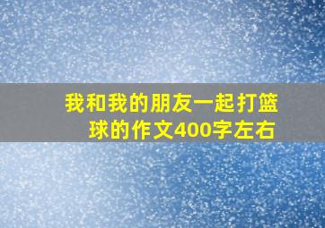 我和我的朋友一起打篮球的作文400字左右