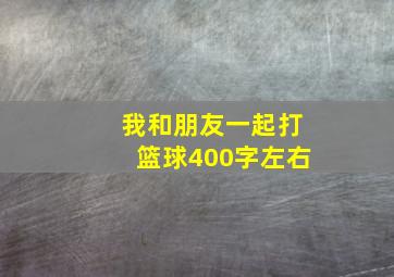 我和朋友一起打篮球400字左右