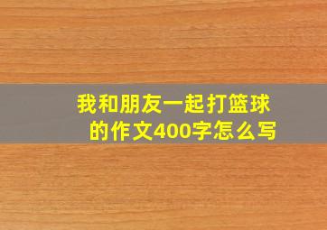 我和朋友一起打篮球的作文400字怎么写