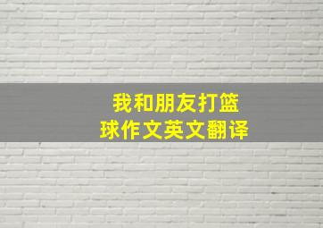 我和朋友打篮球作文英文翻译