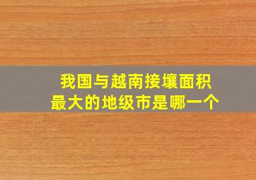 我国与越南接壤面积最大的地级市是哪一个