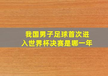 我国男子足球首次进入世界杯决赛是哪一年