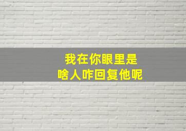 我在你眼里是啥人咋回复他呢