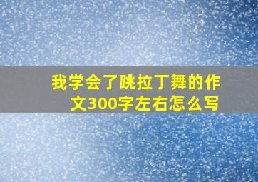 我学会了跳拉丁舞的作文300字左右怎么写