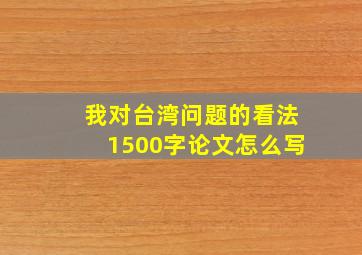 我对台湾问题的看法1500字论文怎么写