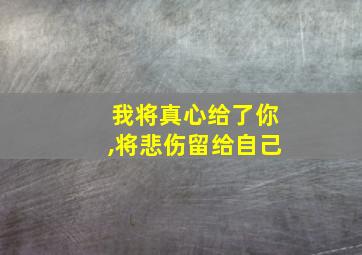 我将真心给了你,将悲伤留给自己