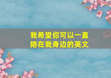 我希望你可以一直陪在我身边的英文