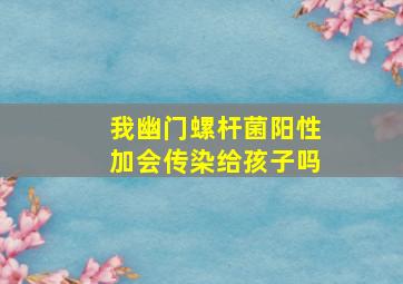 我幽门螺杆菌阳性加会传染给孩子吗