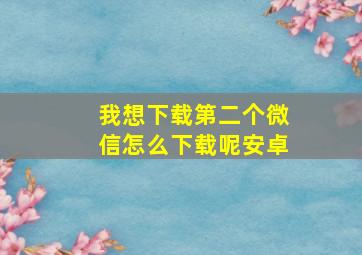 我想下载第二个微信怎么下载呢安卓