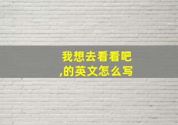 我想去看看吧,的英文怎么写