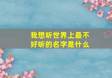 我想听世界上最不好听的名字是什么