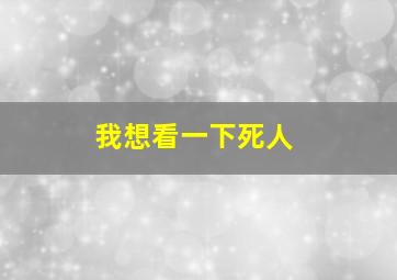 我想看一下死人