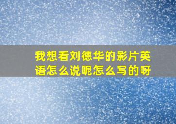 我想看刘德华的影片英语怎么说呢怎么写的呀