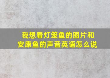 我想看灯笼鱼的图片和安康鱼的声音英语怎么说