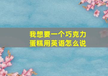 我想要一个巧克力蛋糕用英语怎么说