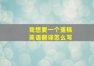 我想要一个蛋糕英语翻译怎么写