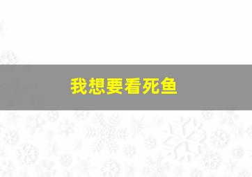 我想要看死鱼