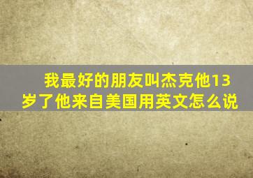 我最好的朋友叫杰克他13岁了他来自美国用英文怎么说