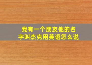 我有一个朋友他的名字叫杰克用英语怎么说