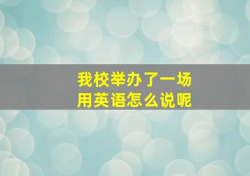 我校举办了一场用英语怎么说呢