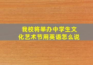 我校将举办中学生文化艺术节用英语怎么说