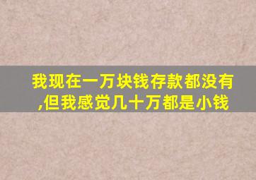 我现在一万块钱存款都没有,但我感觉几十万都是小钱