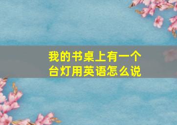 我的书桌上有一个台灯用英语怎么说