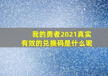 我的勇者2021真实有效的兑换码是什么呢