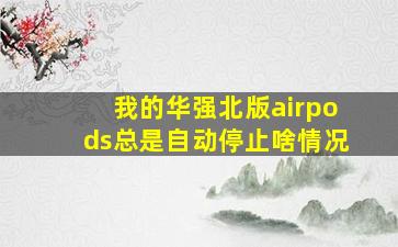 我的华强北版airpods总是自动停止啥情况