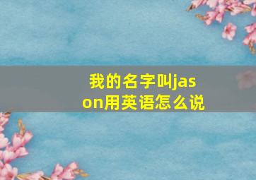 我的名字叫jason用英语怎么说