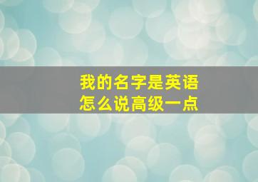 我的名字是英语怎么说高级一点