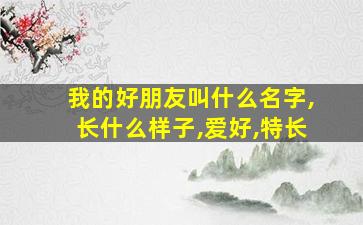 我的好朋友叫什么名字,长什么样子,爱好,特长