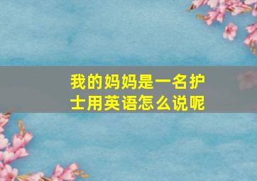 我的妈妈是一名护士用英语怎么说呢