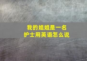 我的姐姐是一名护士用英语怎么说