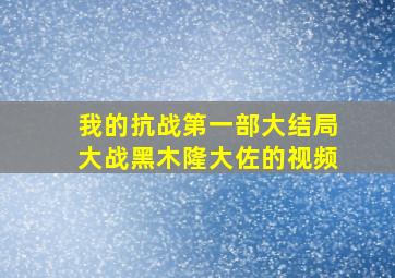 我的抗战第一部大结局大战黑木隆大佐的视频