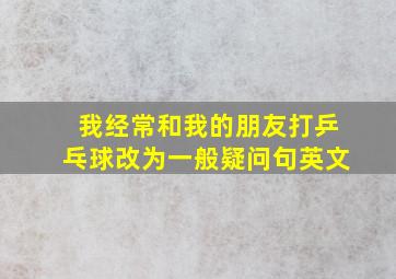 我经常和我的朋友打乒乓球改为一般疑问句英文