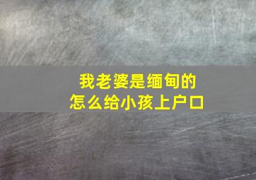 我老婆是缅甸的怎么给小孩上户口