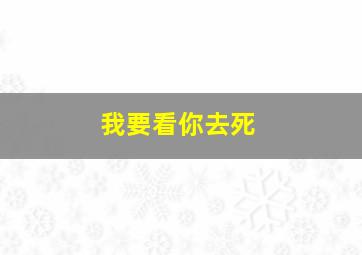 我要看你去死