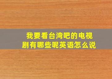 我要看台湾吧的电视剧有哪些呢英语怎么说